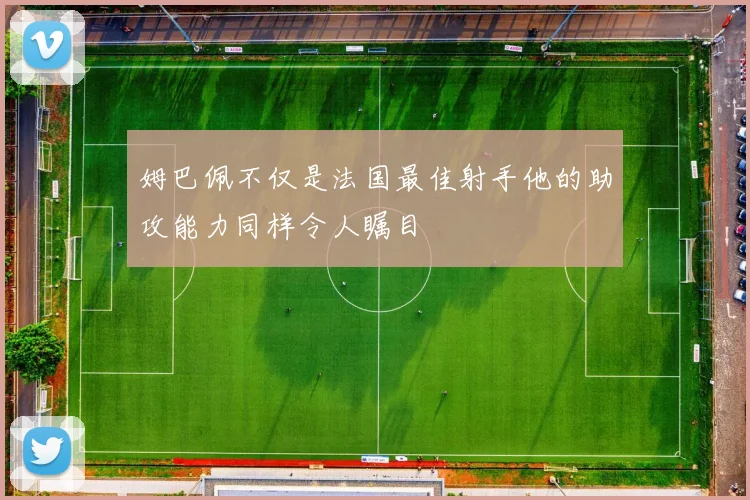 姆巴佩不仅是法国最佳射手他的助攻能力同样令人瞩目