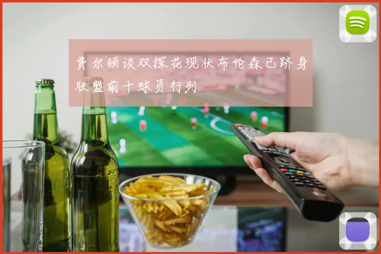 费尔顿谈双探花现状布伦森已跻身联盟前十球员行列