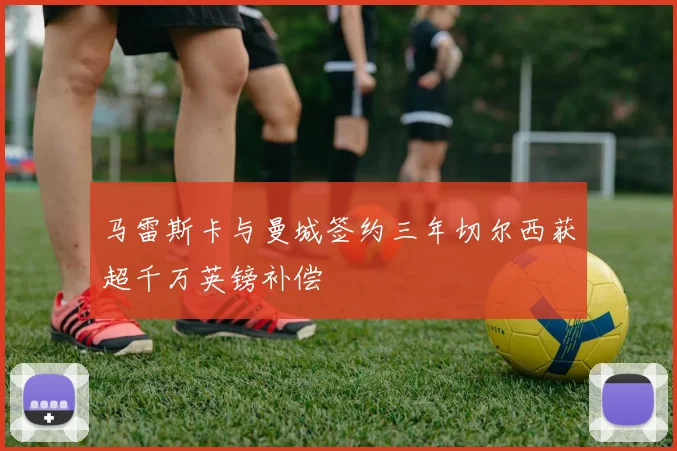 马雷斯卡与曼城签约三年切尔西获超千万英镑补偿