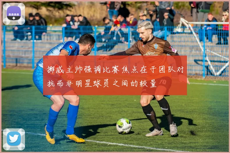 挪威主帅强调比赛焦点在于团队对抗而非明星球员之间的较量