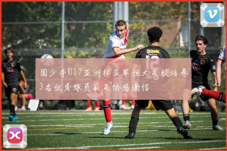 国少夺U17亚洲杯亚军恒大足校培养3名优秀球员获足协感谢信