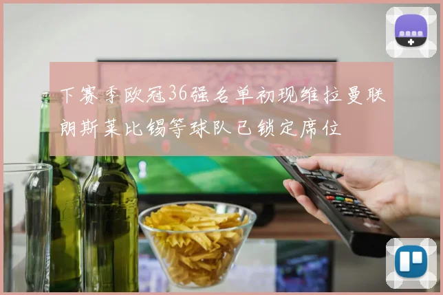 下赛季欧冠36强名单初现维拉曼联朗斯莱比锡等球队已锁定席位