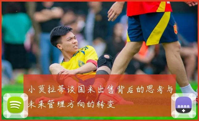 小莫拉蒂谈国米出售背后的思考与未来管理方向的转变
