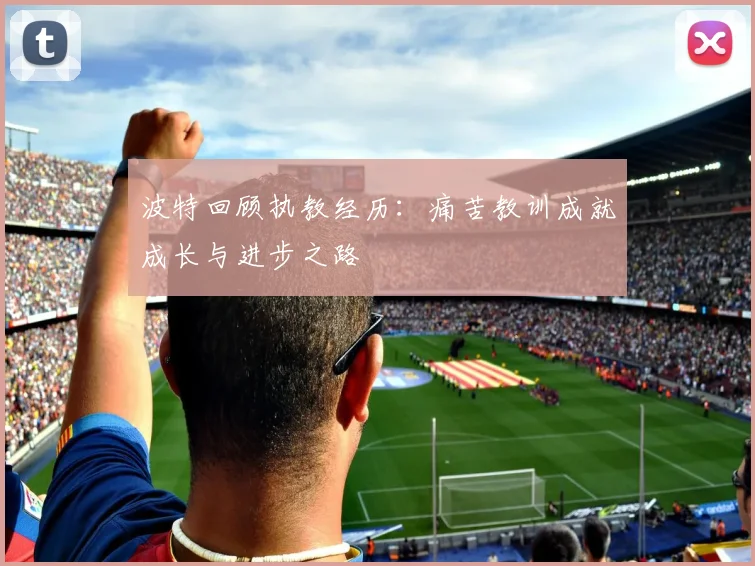 波特回顾执教经历：痛苦教训成就成长与进步之路