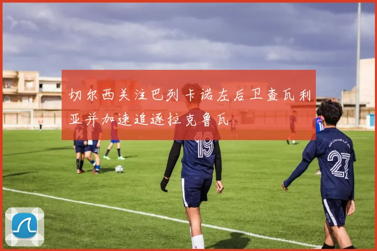 切尔西关注巴列卡诺左后卫查瓦利亚并加速追逐拉克鲁瓦