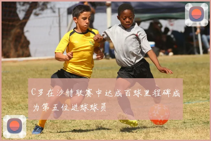 C罗在沙特联赛中达成百球里程碑成为第五位进球球员