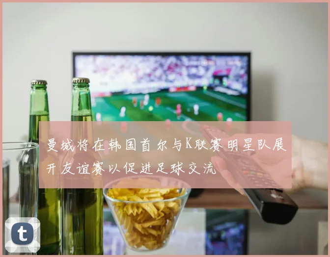 曼城将在韩国首尔与K联赛明星队展开友谊赛以促进足球交流
