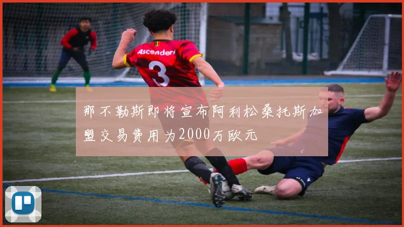 那不勒斯即将宣布阿利松桑托斯加盟交易费用为2000万欧元