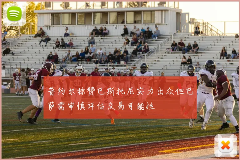 普约尔称赞巴斯托尼实力出众但巴萨需审慎评估交易可能性