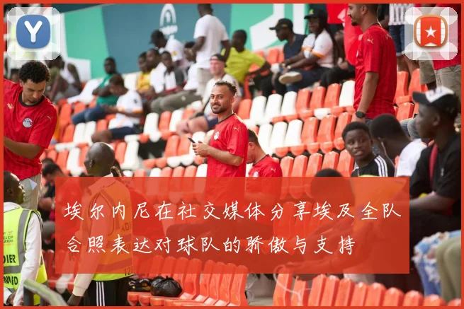 埃尔内尼在社交媒体分享埃及全队合照表达对球队的骄傲与支持