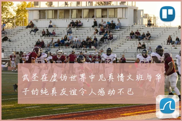武圣在虚伪世界中见真情文班与华子的纯真友谊令人感动不已