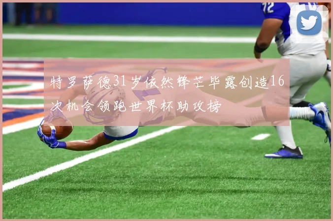 特罗萨德31岁依然锋芒毕露创造16次机会领跑世界杯助攻榜