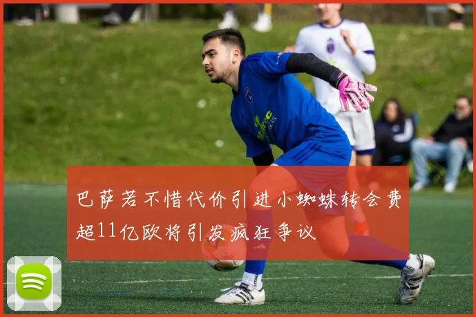 巴萨若不惜代价引进小蜘蛛转会费超11亿欧将引发疯狂争议