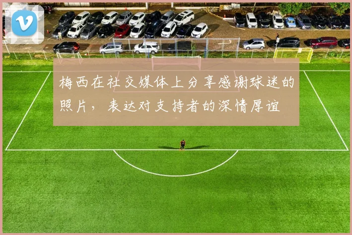 梅西在社交媒体上分享感谢球迷的照片，表达对支持者的深情厚谊