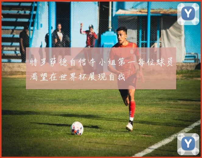 特罗萨德自信夺小组第一每位球员渴望在世界杯展现自我