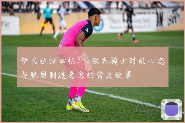 伊戈达拉回忆3-1领先骑士时的心态与联盟制造悬念的背后故事